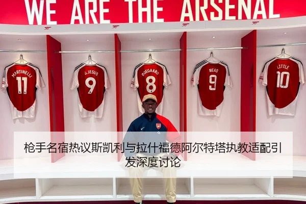 枪手名宿热议斯凯利与拉什福德阿尔特塔执教适配引发深度讨论